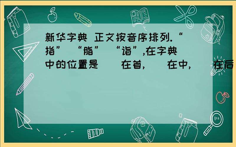 新华字典 正文按音序排列.“指” “脂” “诣”,在字典中的位置是（）在首,（）在中,（）在后；“盖世无双”四个字的先后顺序是（)