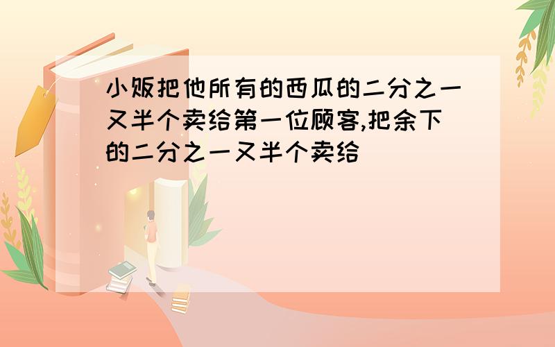 小贩把他所有的西瓜的二分之一又半个卖给第一位顾客,把余下的二分之一又半个卖给