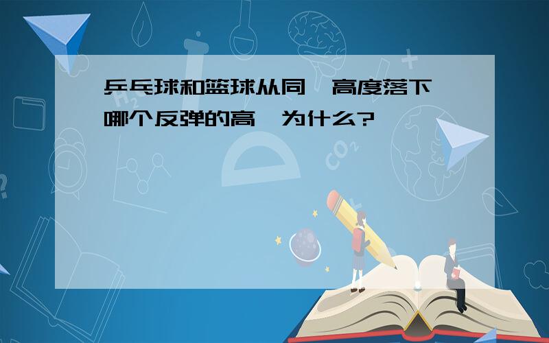 乒乓球和篮球从同一高度落下,哪个反弹的高,为什么?