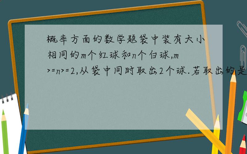 概率方面的数学题袋中装有大小相同的m个红球和n个白球,m>=n>=2,从袋中同时取出2个球.若取出的是2个红球的概率等于取出的是一红一白的2个球的概率的整数倍,试证明m必为奇数.