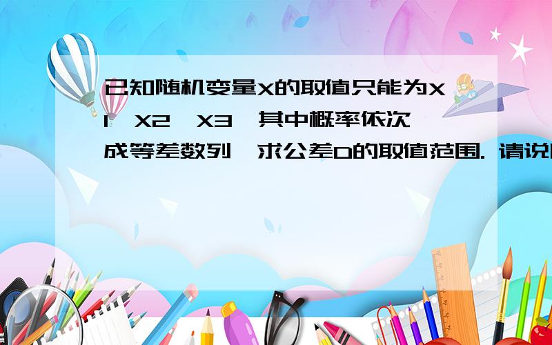 已知随机变量X的取值只能为X1,X2,X3,其中概率依次成等差数列,求公差D的取值范围. 请说明过程~