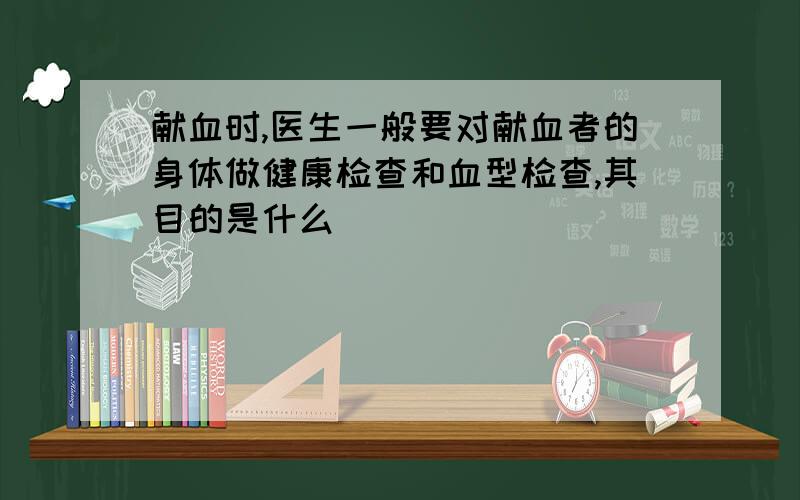 献血时,医生一般要对献血者的身体做健康检查和血型检查,其目的是什么