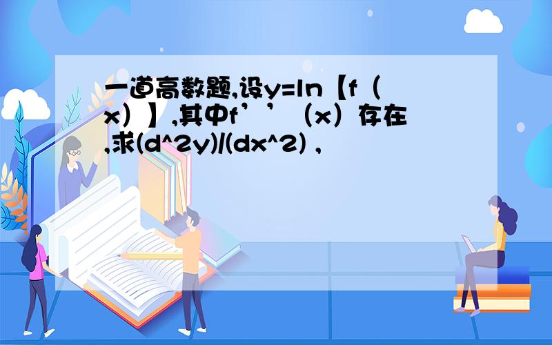 一道高数题,设y=ln【f（x）】,其中f’’（x）存在,求(d^2y)/(dx^2) ,