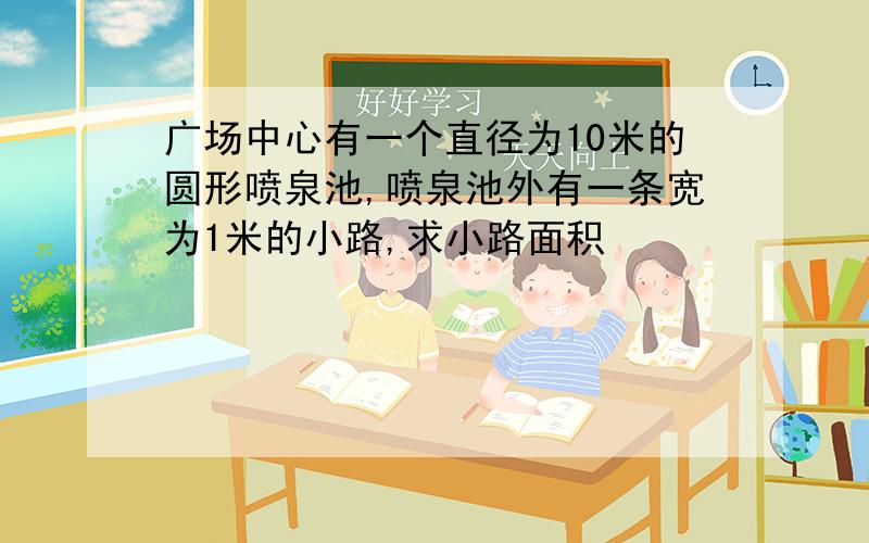 广场中心有一个直径为10米的圆形喷泉池,喷泉池外有一条宽为1米的小路,求小路面积