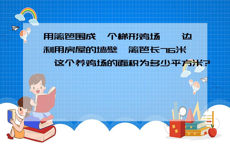 用篱笆围成一个梯形鸡场,一边利用房屋的墙壁,篱笆长76米,这个养鸡场的面积为多少平方米?