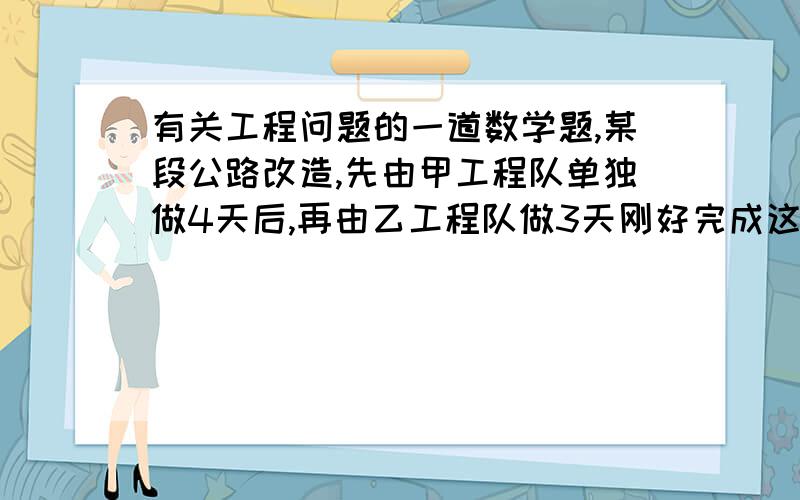 有关工程问题的一道数学题,某段公路改造,先由甲工程队单独做4天后,再由乙工程队做3天刚好完成这项任务.已知甲工程队单独完成这项任务比乙工程队单独完成多用2天,求甲,乙工程队单独完