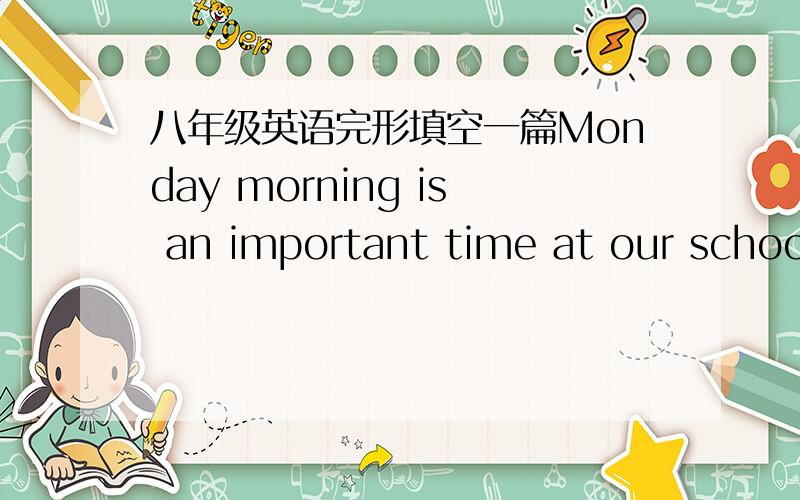 八年级英语完形填空一篇Monday morning is an important time at our school.All of the students go to the playground.We listen to music,and we 36 the national flag(国旗) go up.Usually,one student gives a talk on Monday mornings.One Monday la