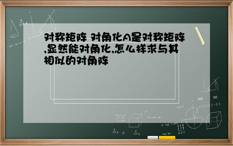 对称矩阵 对角化A是对称矩阵,显然能对角化,怎么样求与其相似的对角阵