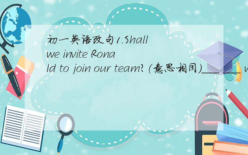 初一英语改句1.Shall we invite Ronald to join our team?（意思相同）___ ___ we invite Ronald to join our team?2.Can you tell me how I should get to the nearest bookshop?（意思相同）Can you tell me ___ ___ get to the nearst bookshop?