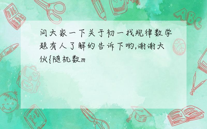 问大家一下关于初一找规律数学题有人了解的告诉下哟,谢谢大伙{随机数m