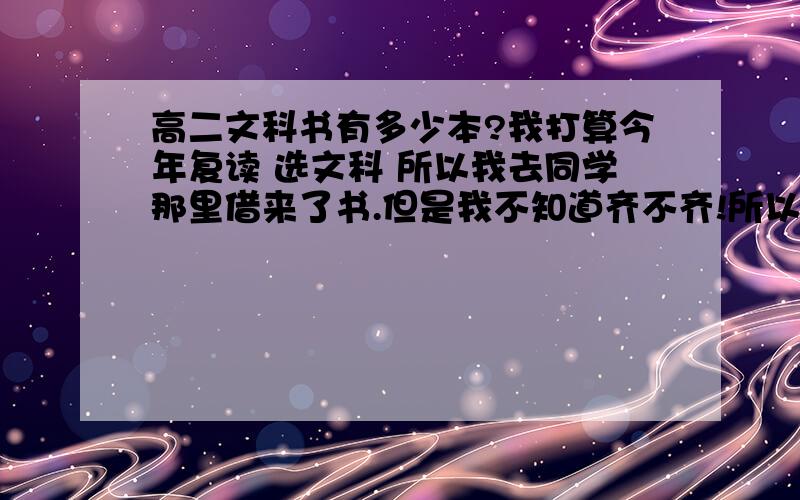 高二文科书有多少本?我打算今年复读 选文科 所以我去同学那里借来了书.但是我不知道齐不齐!所以问一下 都有什么书 文科?  我现在手头上除了有  历史 地理 政治 必修的外 还有历史 选修3