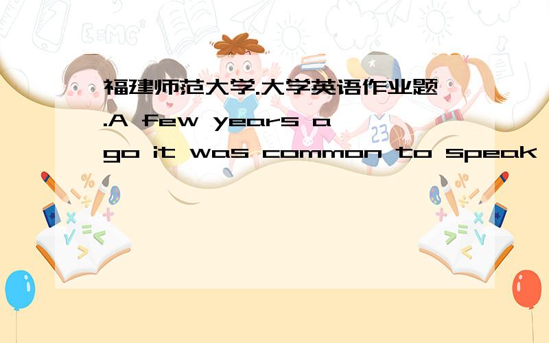 福建师范大学.大学英语作业题.A few years ago it was common to speak of a generation gap between young people and their elders.Parents said that children did not respect and listen to them,while children said that their parents did not und