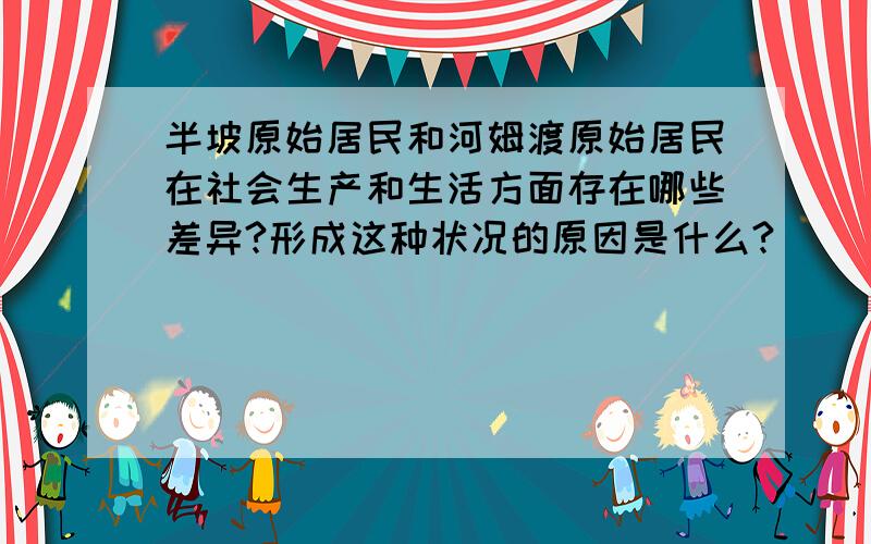 半坡原始居民和河姆渡原始居民在社会生产和生活方面存在哪些差异?形成这种状况的原因是什么?