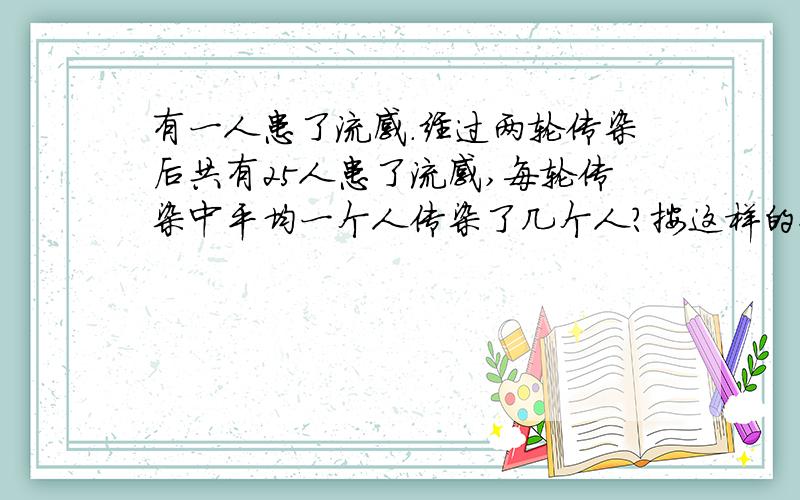 有一人患了流感.经过两轮传染后共有25人患了流感,每轮传染中平均一个人传染了几个人?按这样的传染速度有多少人患流感?