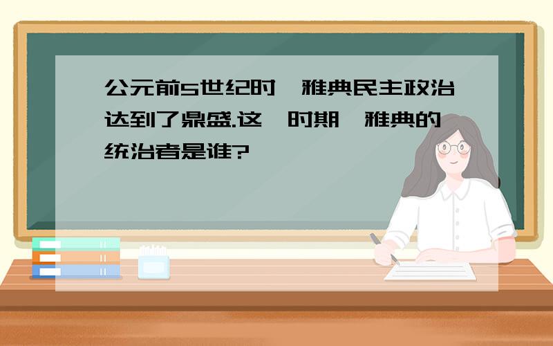 公元前5世纪时,雅典民主政治达到了鼎盛.这一时期,雅典的统治者是谁?