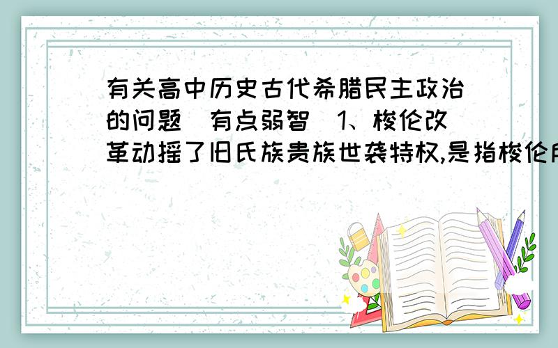 有关高中历史古代希腊民主政治的问题（有点弱智）1、梭伦改革动摇了旧氏族贵族世袭特权,是指梭伦所有的改革还是指他按财产划分公民等级这事?2、曾问过别人为什么【梭伦按财产划分公