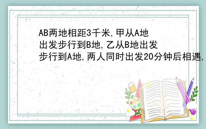 AB两地相距3千米,甲从A地出发步行到B地,乙从B地出发步行到A地,两人同时出发20分钟后相遇,甲所余路程为乙所余路程的2倍,求两人速度.