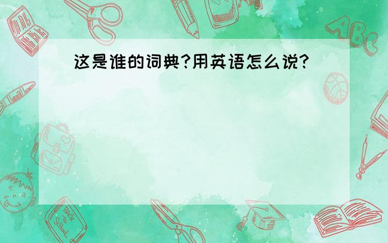 这是谁的词典?用英语怎么说?