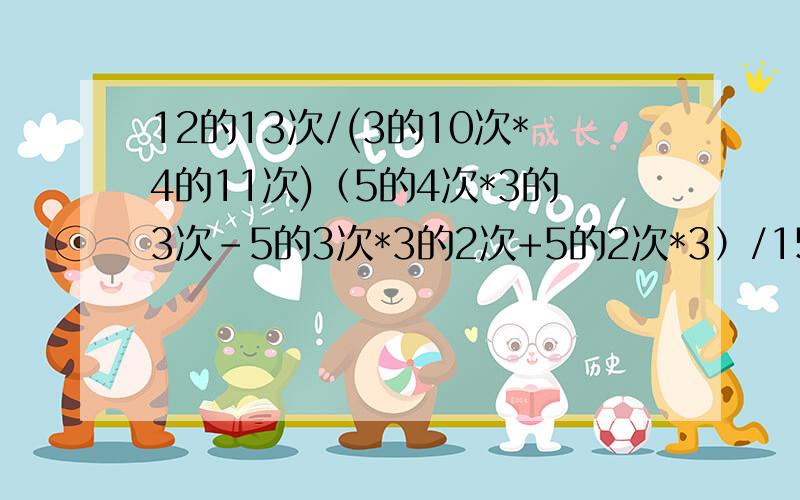 12的13次/(3的10次*4的11次)（5的4次*3的3次-5的3次*3的2次+5的2次*3）/15