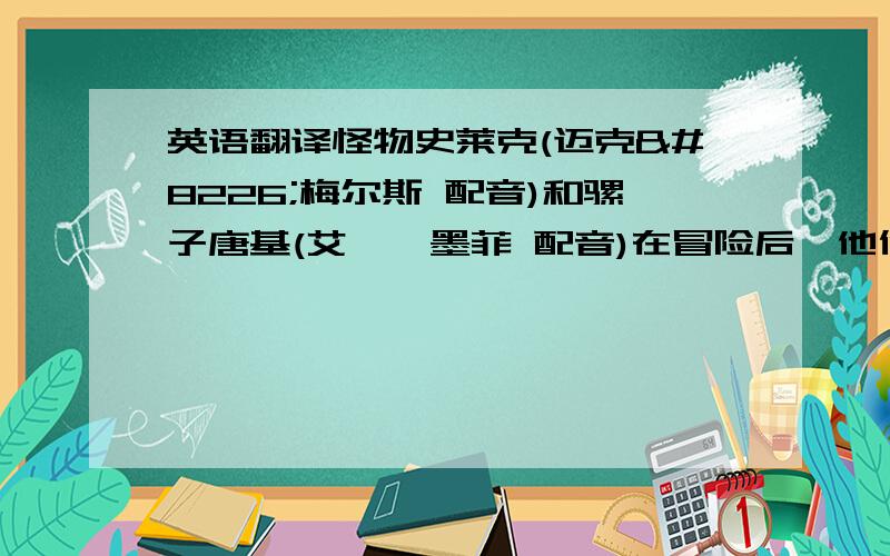 英语翻译怪物史莱克(迈克•梅尔斯 配音)和骡子唐基(艾迪•墨菲 配音)在冒险后,他们先从喷火龙和暴军手中救出了奥菲娜公主(卡梅隆•迪亚兹 配音),史莱克也有幸成为了她的丈夫.