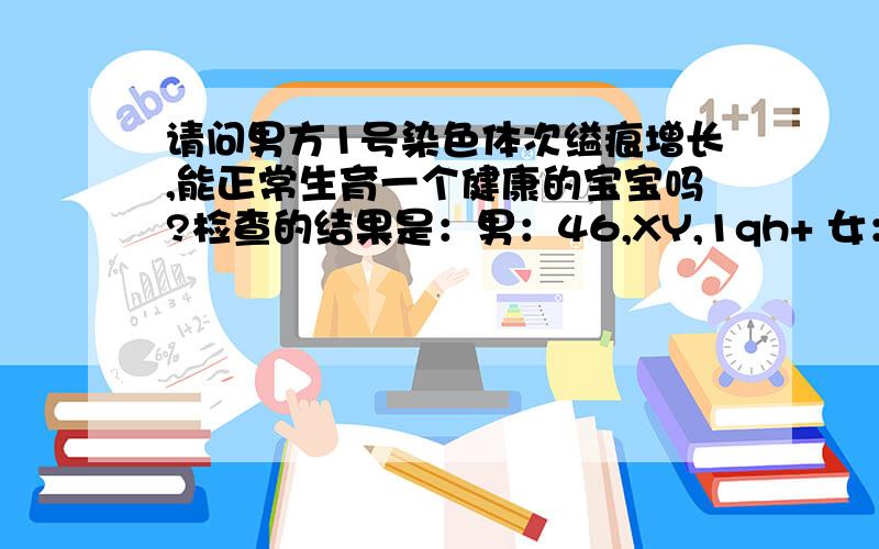 请问男方1号染色体次缢痕增长,能正常生育一个健康的宝宝吗?检查的结果是：男：46,XY,1qh+ 女：46,XX 基础G显带未见异常．