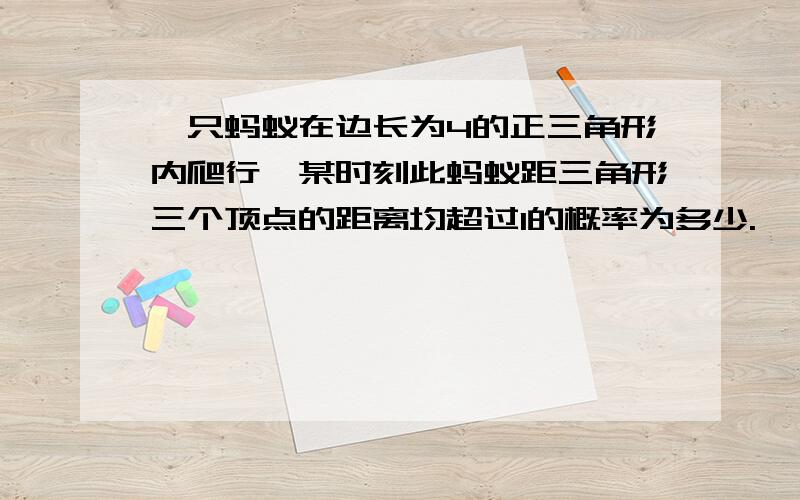 一只蚂蚁在边长为4的正三角形内爬行,某时刻此蚂蚁距三角形三个顶点的距离均超过1的概率为多少.