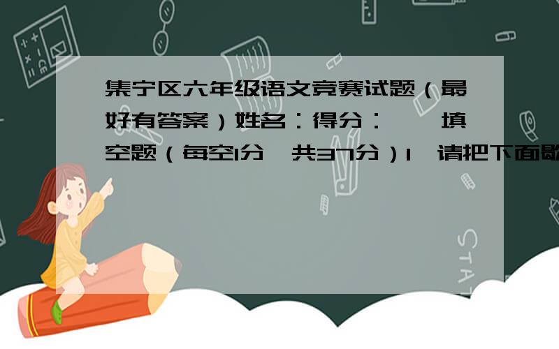 集宁区六年级语文竞赛试题（最好有答案）姓名：得分：一、填空题（每空1分,共37分）1、请把下面歇后语补充完整.老鼠跳到钢琴上——（ ）老鼠钻风箱——（ ）.