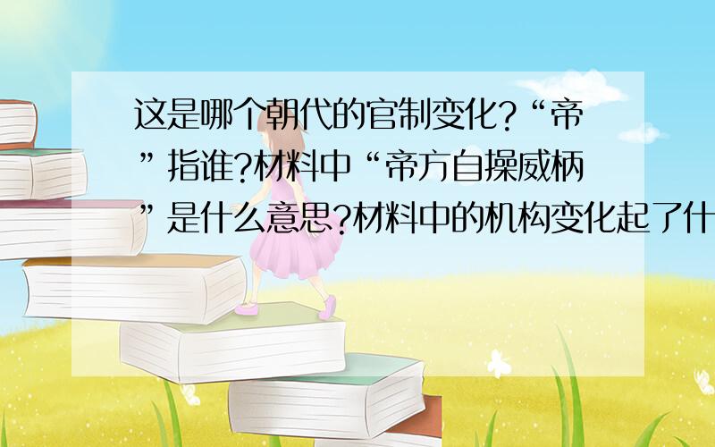 这是哪个朝代的官制变化?“帝”指谁?材料中“帝方自操威柄”是什么意思?材料中的机构变化起了什么作用?罢丞相不设,析中书省政归六部,以尚书任天下事,侍郎贰（副）之,而殿阁大学士只