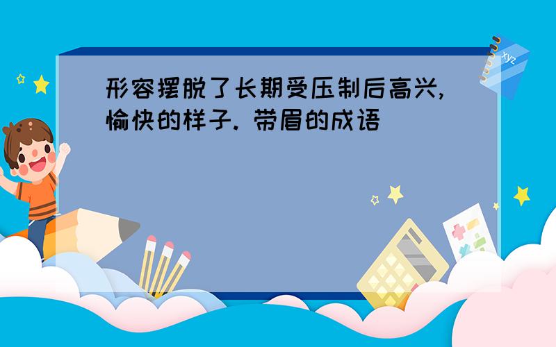 形容摆脱了长期受压制后高兴,愉快的样子. 带眉的成语