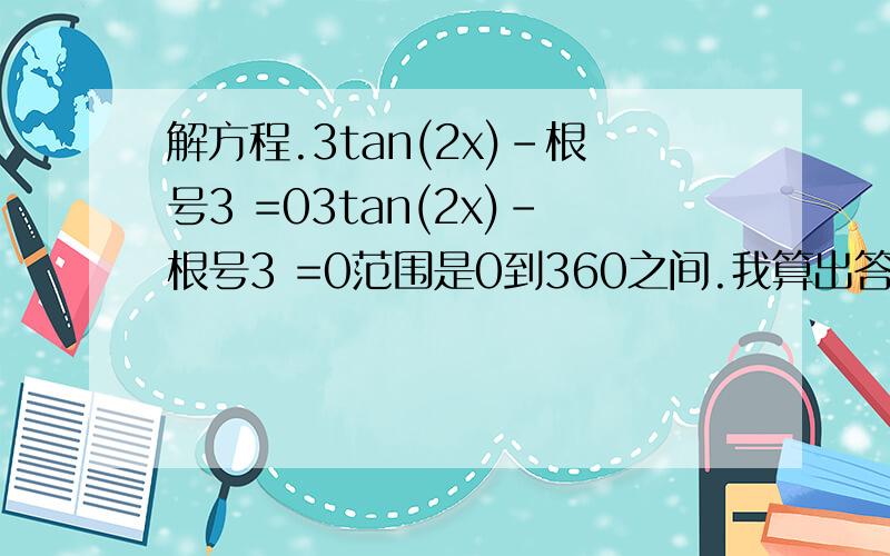 解方程.3tan(2x)-根号3 =03tan(2x)-根号3 =0范围是0到360之间.我算出答案有15,195,75,225.请问还有别的么?如果有请给出过程昂...