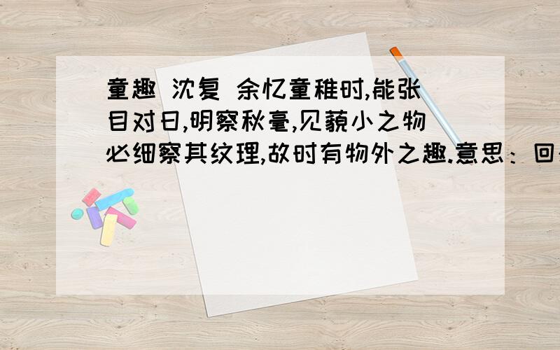 童趣 沈复 余忆童稚时,能张目对日,明察秋毫,见藐小之物必细察其纹理,故时有物外之趣.意思：回想我童