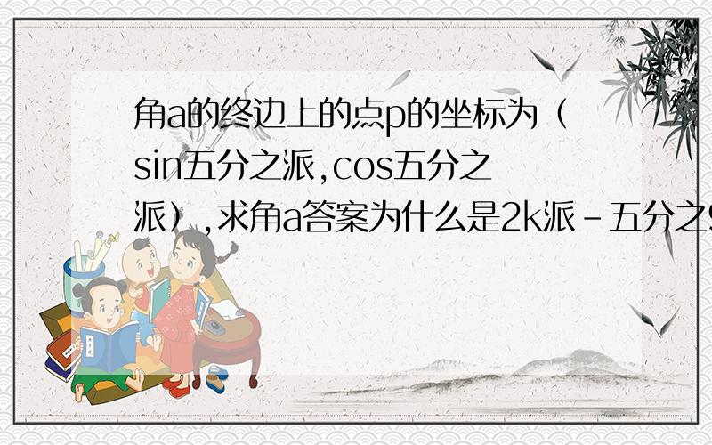 角a的终边上的点p的坐标为（sin五分之派,cos五分之派）,求角a答案为什么是2k派-五分之9派,而不是2k派+五分之派?