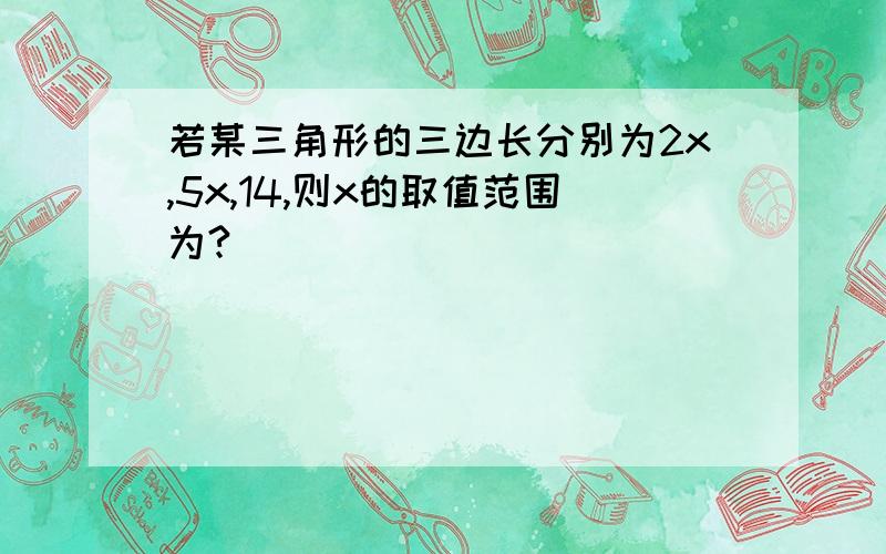 若某三角形的三边长分别为2x,5x,14,则x的取值范围为?