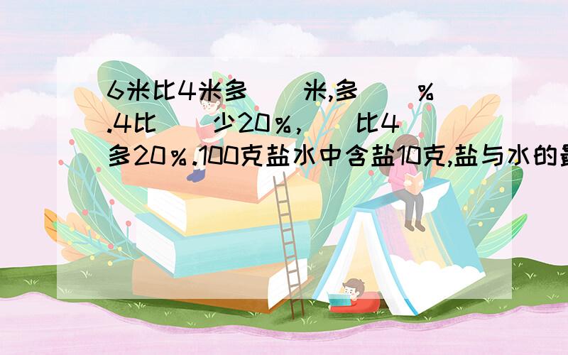 6米比4米多（）米,多（）％.4比（）少20％,（）比4多20％.100克盐水中含盐10克,盐与水的最简整数比是（）.（）÷15=60％=（）：7.5.甲数比乙数多1/4,甲数与乙数的比是（）.7/8×0.375+3/8÷8/9