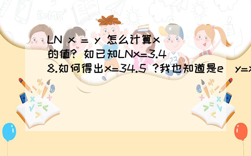 LN x = y 怎么计算x的值? 如已知LNx=3.48.如何得出x=34.5 ?我也知道是e^y=x  问题是 怎么计算？