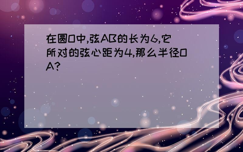 在圆O中,弦AB的长为6,它所对的弦心距为4,那么半径OA?