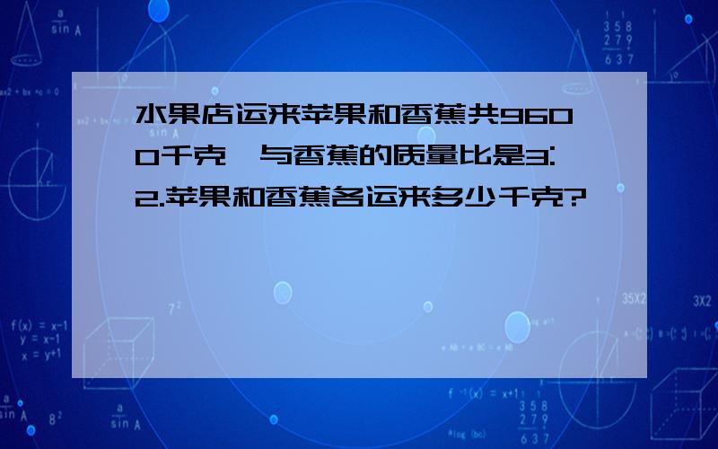 水果店运来苹果和香蕉共9600千克,与香蕉的质量比是3:2.苹果和香蕉各运来多少千克?