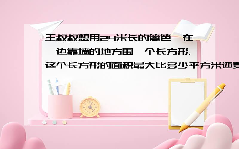 王叔叔想用24米长的篱笆,在一边靠墙的地方围一个长方形.这个长方形的面积最大比多少平方米还要多?