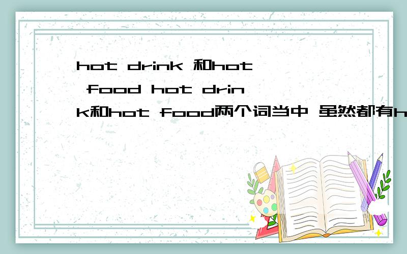 hot drink 和hot food hot drink和hot food两个词当中 虽然都有hot,但是两个hot的意思不同,