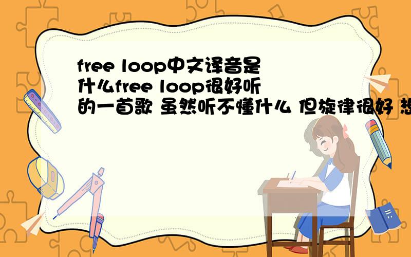 free loop中文译音是什么free loop很好听的一首歌 虽然听不懂什么 但旋律很好 想知道中文译音是什么