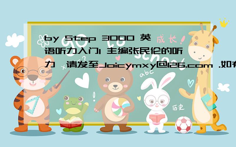 by Step 3000 英语听力入门1 主编张民伦的听力,请发至Joicymxy@126.com .如有234,