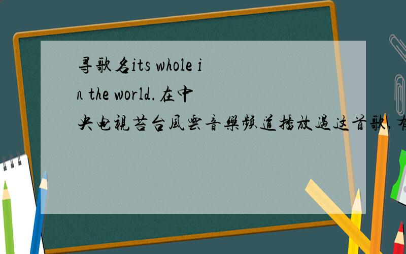 寻歌名its whole in the world.在中央电视苔台风云音乐频道播放过这首歌,有一句歌词是its whole in the world.,应该是这句,如果不是也差不多,是一个黄头发的外国的女歌手唱的,从mv中看她演唱的很不