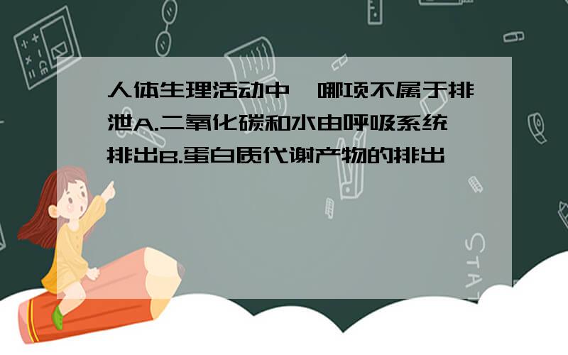 人体生理活动中,哪项不属于排泄A.二氧化碳和水由呼吸系统排出B.蛋白质代谢产物的排出