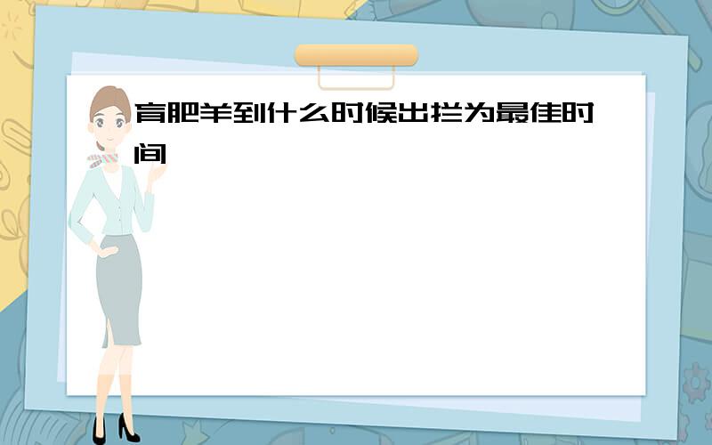 育肥羊到什么时候出拦为最佳时间