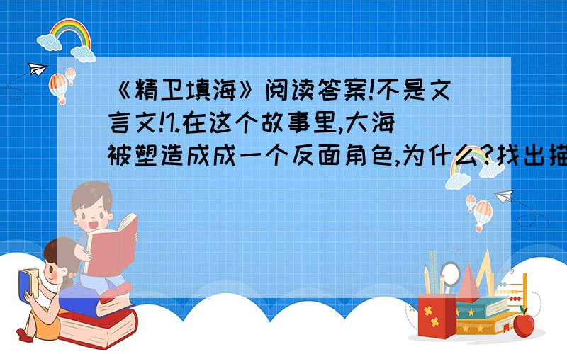 《精卫填海》阅读答案!不是文言文!1.在这个故事里,大海被塑造成成一个反面角色,为什么?找出描写大海可恶的神态和语言的句子.2.为本文化分层次.