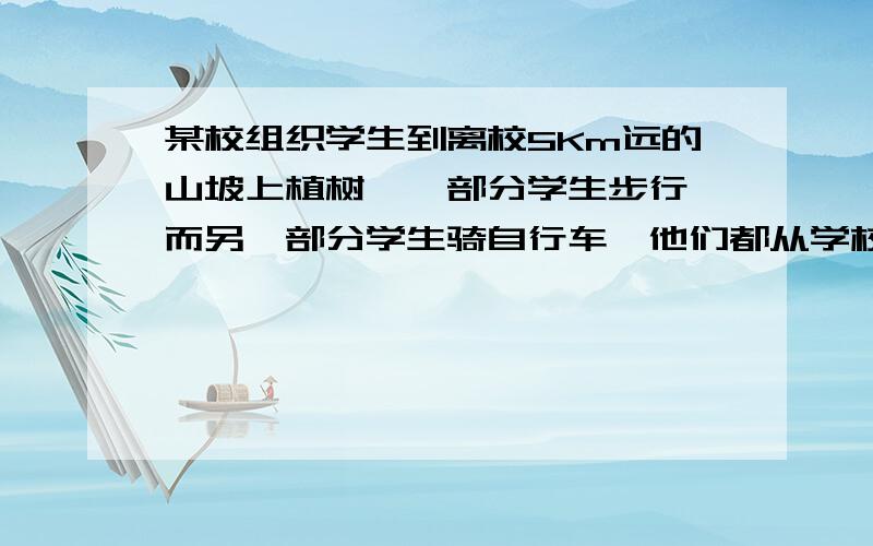 某校组织学生到离校5Km远的山坡上植树,一部分学生步行,而另一部分学生骑自行车,他们都从学校出发,沿同一条路前往,已知步行学生比骑自行车学生早40分钟出发,结果早5分钟到达目的地,骑自