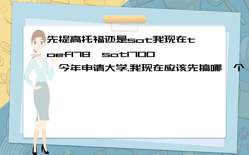 先提高托福还是sat我现在toefl78,sat1700,今年申请大学.我现在应该先搞哪一个