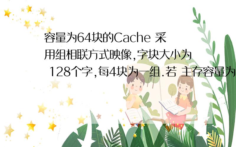 容量为64块的Cache 采用组相联方式映像,字块大小为 128个字,每4块为一组.若 主存容量为4096 块,且以字编址,那么主存地址应为 多少 位,主存区号应为 多少