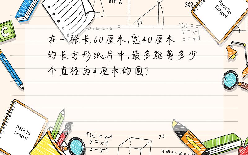 在一张长60厘米,宽40厘米的长方形纸片中,最多能剪多少个直径为4厘米的圆?