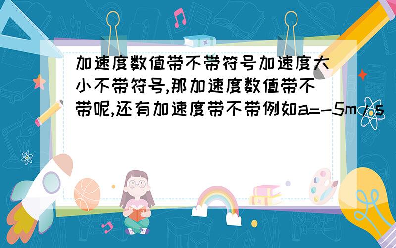 加速度数值带不带符号加速度大小不带符号,那加速度数值带不带呢,还有加速度带不带例如a=-5m/s^2,那加速度大小为5m/s^2,加速度为5m/s^2还是-5m/s^2?加速度数值是5m/s^2还是-5m/s^2呢?